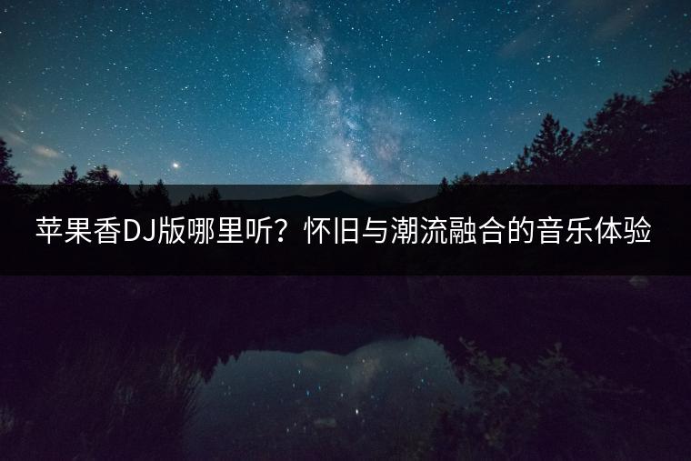 苹果香DJ版哪里听？怀旧与潮流融合的音乐体验如何寻找？