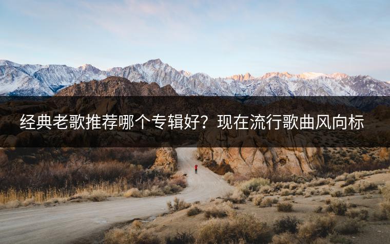 经典老歌推荐哪个专辑好？现在流行歌曲风向标在哪看？