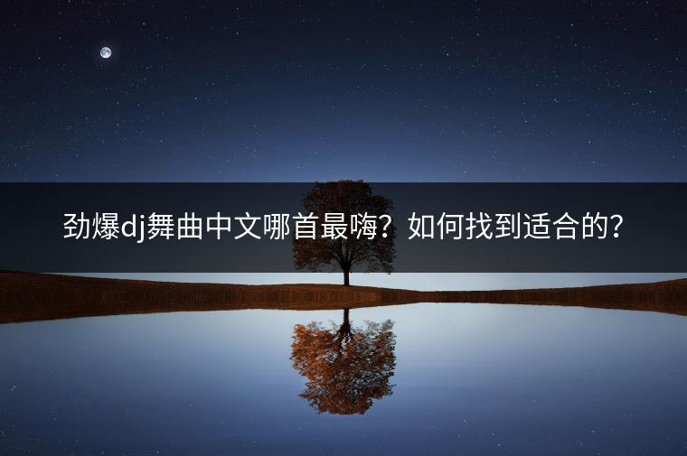 劲爆dj舞曲中文哪首最嗨？如何找到适合的？