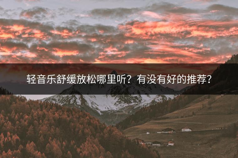 轻音乐舒缓放松哪里听？有没有好的推荐？