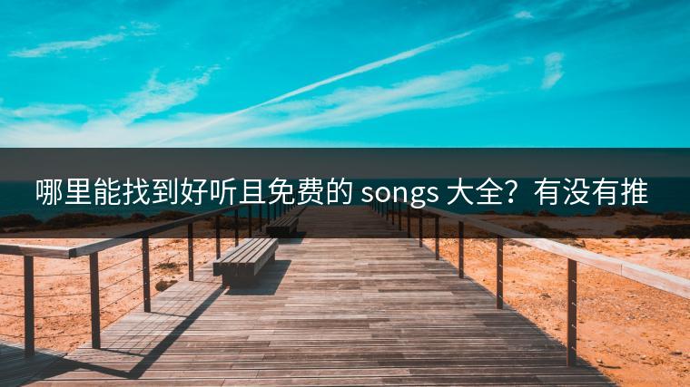 哪里能找到好听且免费的 songs 大全？有没有推荐？