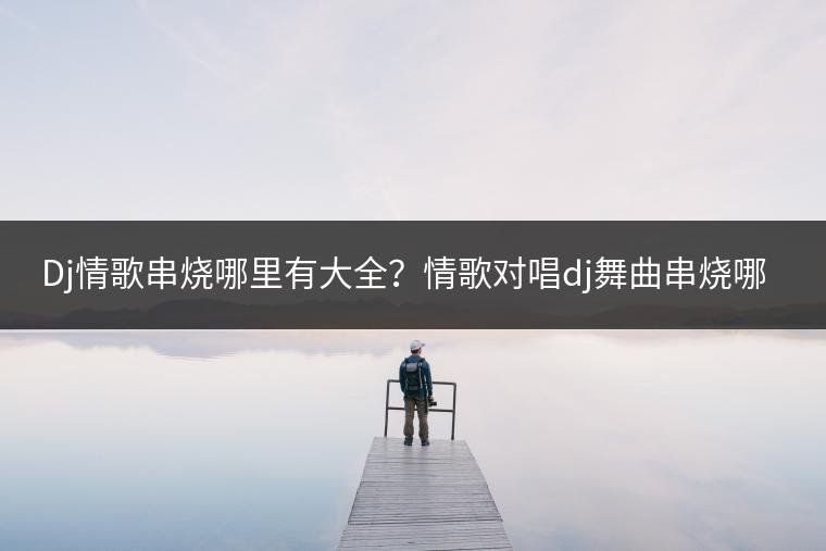 Dj情歌串烧哪里有大全？情歌对唱dj舞曲串烧哪里听？