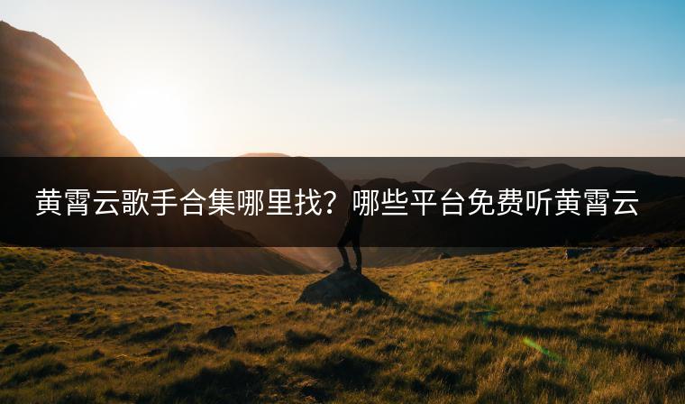 黄霄云歌手合集哪里找？哪些平台免费听黄霄云歌曲？
