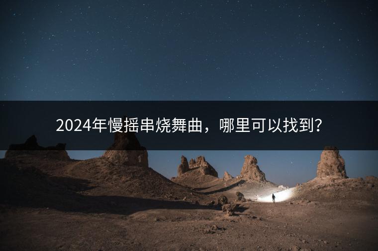 2024年慢摇串烧舞曲，哪里可以找到？