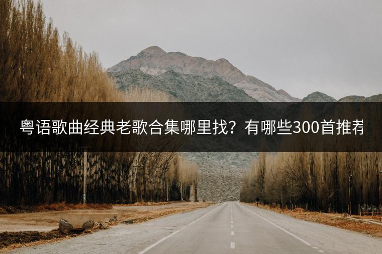 粤语歌曲经典老歌合集哪里找？有哪些300首推荐？