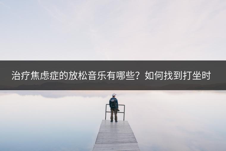 治疗焦虑症的放松音乐有哪些？如何找到打坐时的好现象？