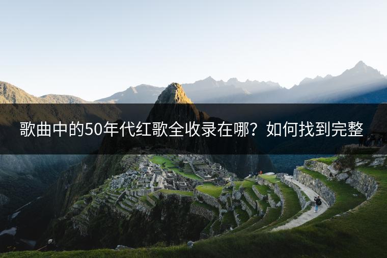 歌曲中的50年代红歌全收录在哪？如何找到完整版？