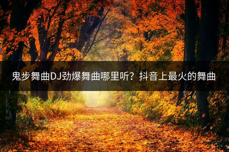 鬼步舞曲DJ劲爆舞曲哪里听？抖音上最火的舞曲是哪首？