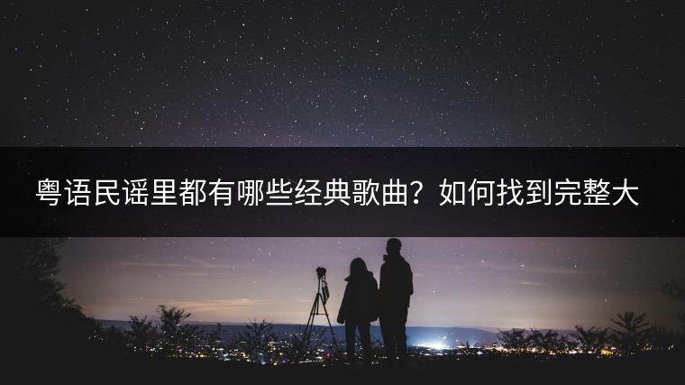 粤语民谣里都有哪些经典歌曲？如何找到完整大全？