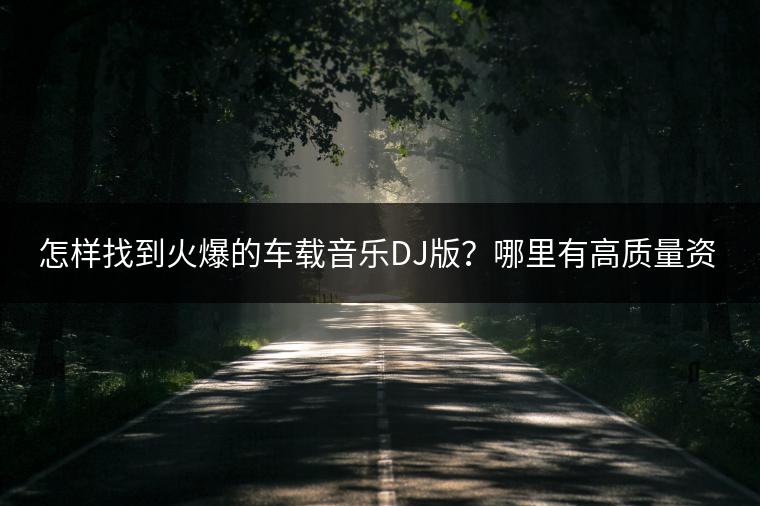 怎样找到火爆的车载音乐DJ版？哪里有高质量资源？
