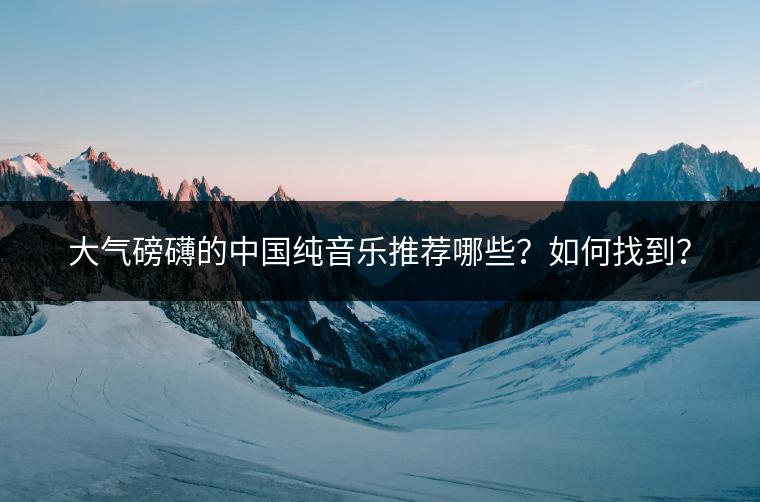 大气磅礴的中国纯音乐推荐哪些？如何找到？