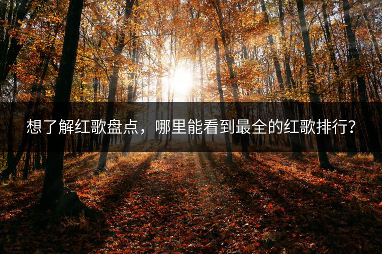 想了解红歌盘点，哪里能看到最全的红歌排行？