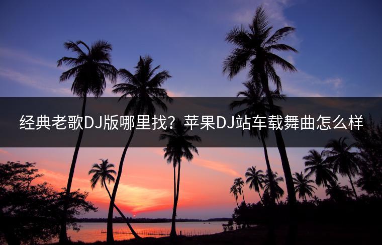 经典老歌DJ版哪里找？苹果DJ站车载舞曲怎么样？