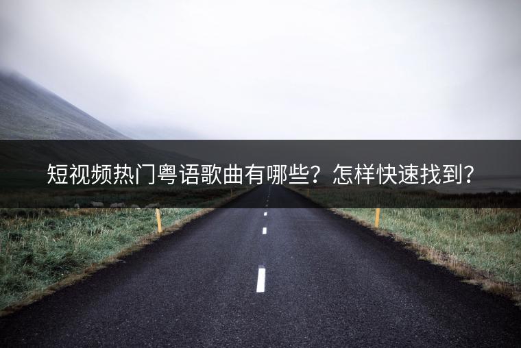 短视频热门粤语歌曲有哪些？怎样快速找到？