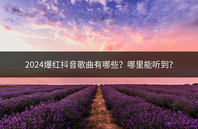 2024爆红抖音歌曲有哪些？哪里能听到？