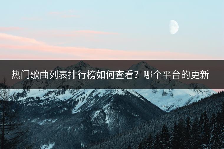热门歌曲列表排行榜如何查看？哪个平台的更新最及时？