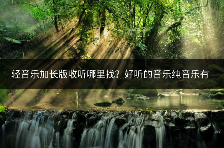 轻音乐加长版收听哪里找？好听的音乐纯音乐有哪些？