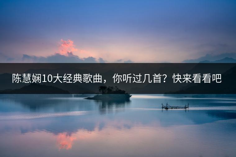 陈慧娴10大经典歌曲，你听过几首？快来看看吧！