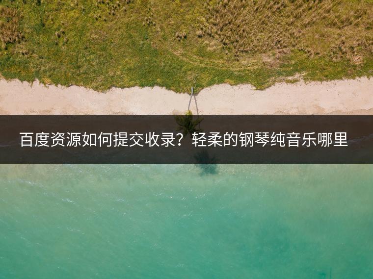 百度资源如何提交收录？轻柔的钢琴纯音乐哪里听？