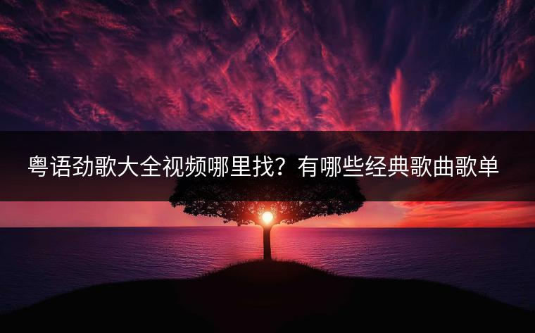粤语劲歌大全视频哪里找？有哪些经典歌曲歌单推荐？