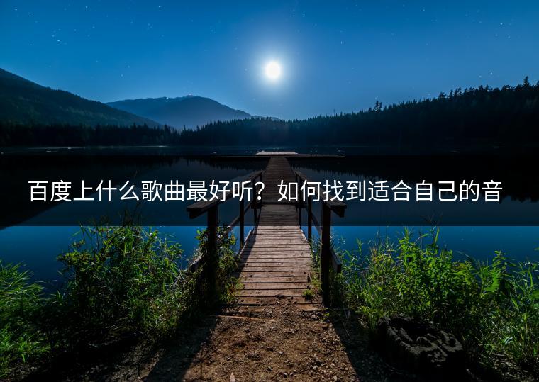 百度上什么歌曲最好听？如何找到适合自己的音乐？