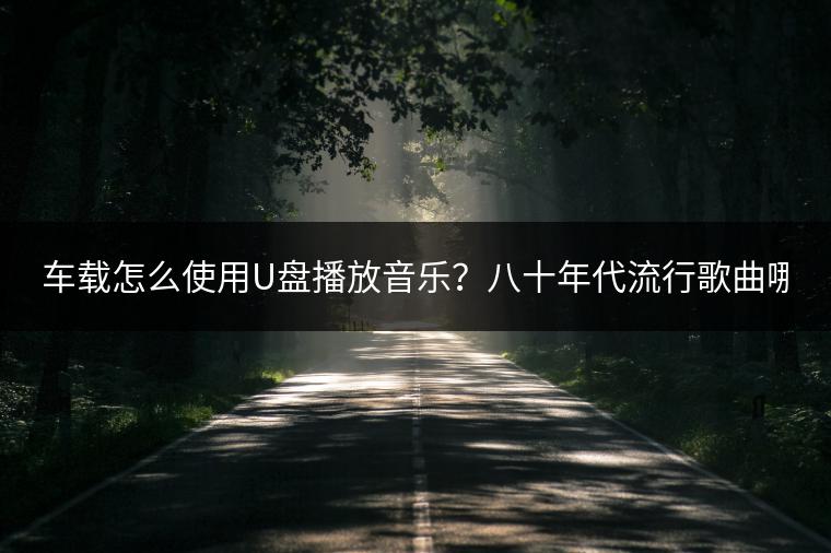 车载怎么使用U盘播放音乐？八十年代流行歌曲哪里听？