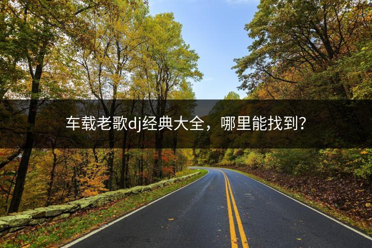 车载老歌dj经典大全，哪里能找到？