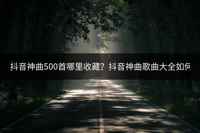 抖音神曲500首哪里收藏？抖音神曲歌曲大全如何找？