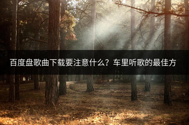百度盘歌曲下载要注意什么？车里听歌的最佳方式是什么？