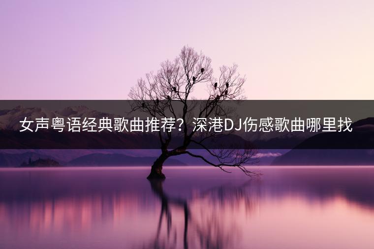 女声粤语经典歌曲推荐？深港DJ伤感歌曲哪里找？