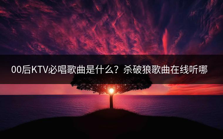 00后KTV必唱歌曲是什么？杀破狼歌曲在线听哪里有？