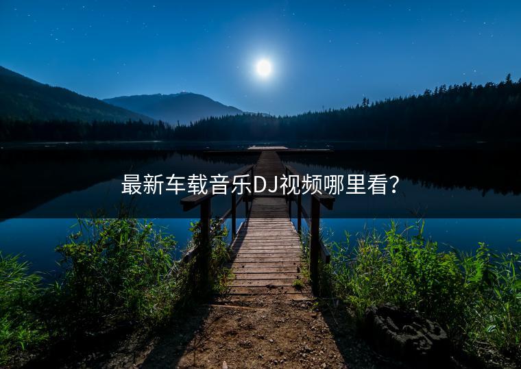 最新车载音乐DJ视频哪里看？