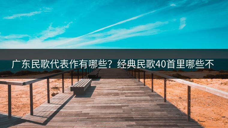 广东民歌代表作有哪些？经典民歌40首里哪些不容错过？