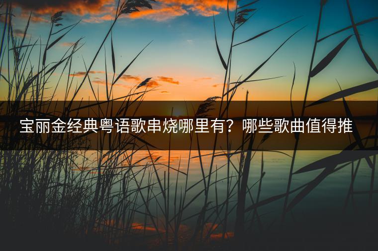 宝丽金经典粤语歌串烧哪里有？哪些歌曲值得推荐？
