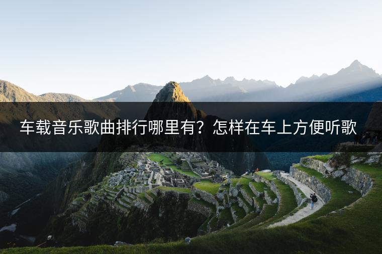 车载音乐歌曲排行哪里有？怎样在车上方便听歌？