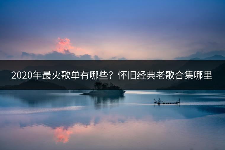 2020年最火歌单有哪些？怀旧经典老歌合集哪里听？