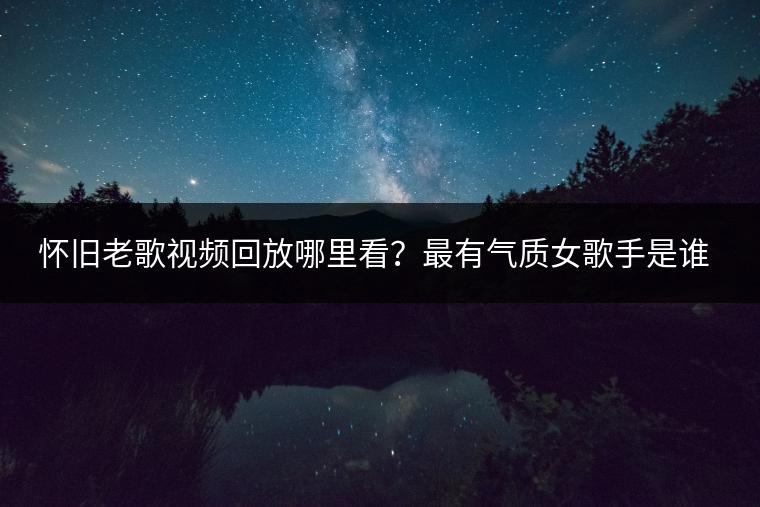 怀旧老歌视频回放哪里看？最有气质女歌手是谁？