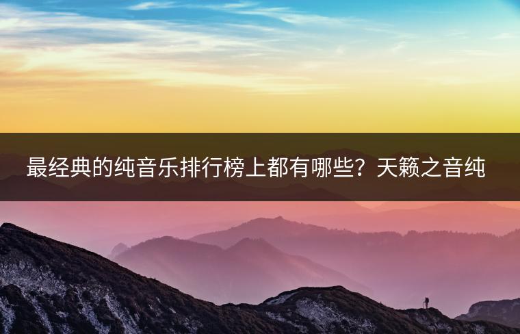 最经典的纯音乐排行榜上都有哪些？天籁之音纯音乐哪里听？