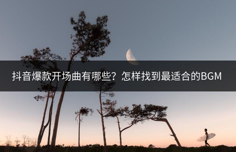 抖音爆款开场曲有哪些？怎样找到最适合的BGM？