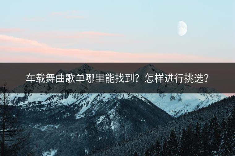 车载舞曲歌单哪里能找到？怎样进行挑选？