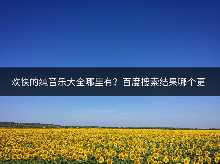 欢快的纯音乐大全哪里有？百度搜索结果哪个更可靠？
