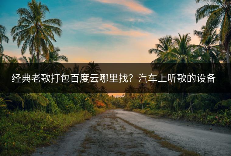 经典老歌打包百度云哪里找？汽车上听歌的设备叫什么？