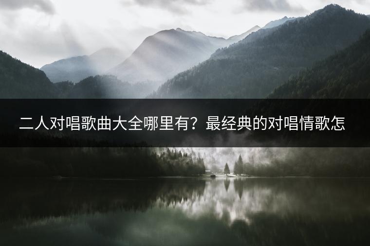 二人对唱歌曲大全哪里有？最经典的对唱情歌怎么选？