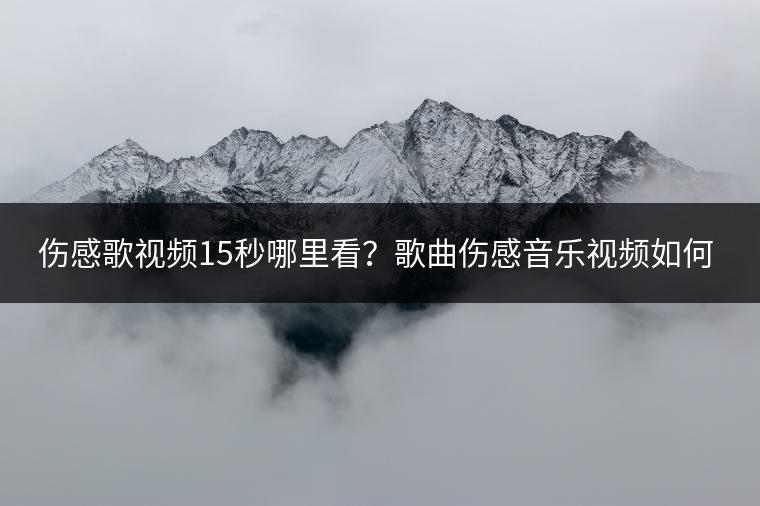 伤感歌视频15秒哪里看？歌曲伤感音乐视频如何制作？