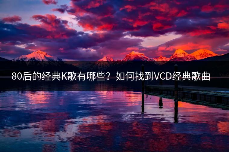 80后的经典K歌有哪些？如何找到VCD经典歌曲的下载？