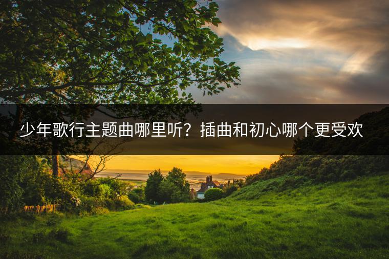 少年歌行主题曲哪里听？插曲和初心哪个更受欢迎？