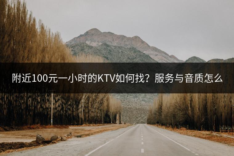 附近100元一小时的KTV如何找？服务与音质怎么样？