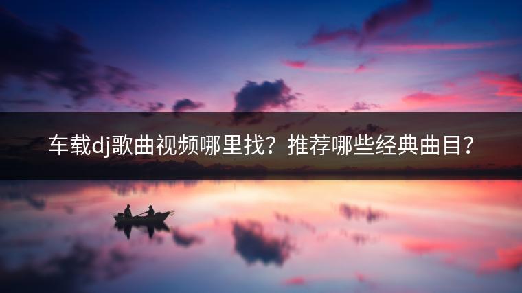 车载dj歌曲视频哪里找？推荐哪些经典曲目？