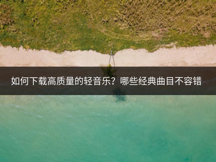 如何下载高质量的轻音乐？哪些经典曲目不容错过？
