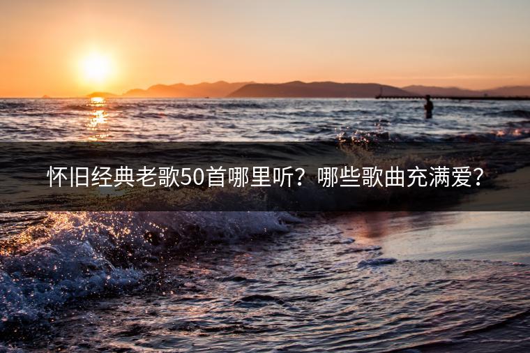 怀旧经典老歌50首哪里听？哪些歌曲充满爱？
